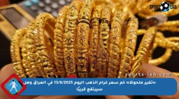 «تغير ملحوظ» كم سعر غرام الذهب اليوم 13/8/2025 في العراق وهل سيرتفع قريبًا
